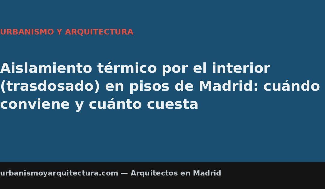 Aislamiento térmico por el interior (trasdosado) en pisos de Madrid: cuándo conviene y cuánto cuesta