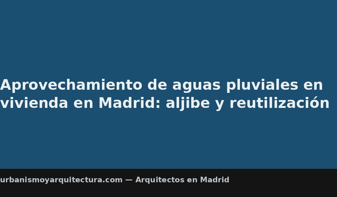Aprovechamiento de aguas pluviales en vivienda en Madrid: aljibe y reutilización