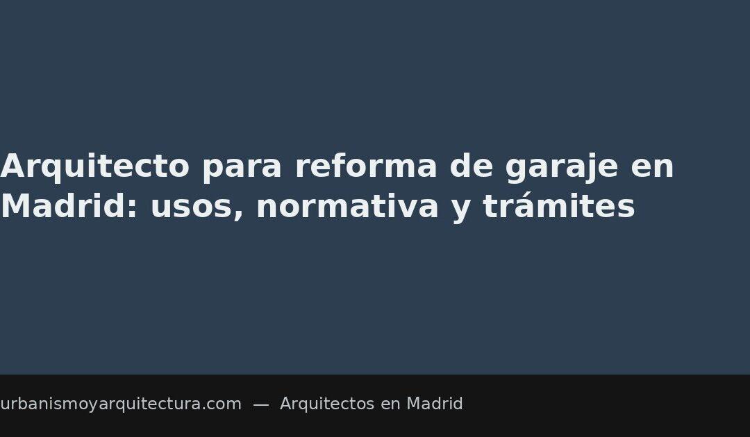 Arquitecto para reforma de garaje en Madrid: usos, normativa y trámites