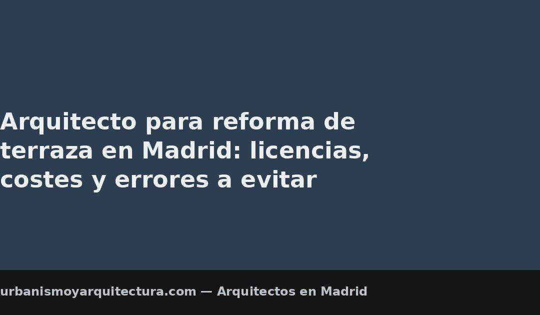 Arquitecto para reforma de terraza en Madrid: licencias, costes y errores a evitar