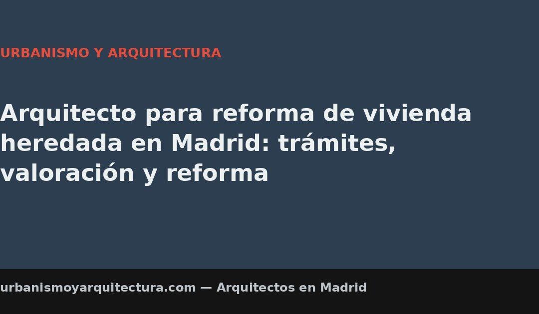 Arquitecto para reforma de vivienda heredada en Madrid: trámites, valoración y reforma