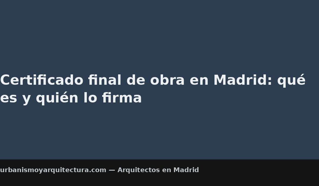 Certificado final de obra en Madrid: qué es y quién lo firma