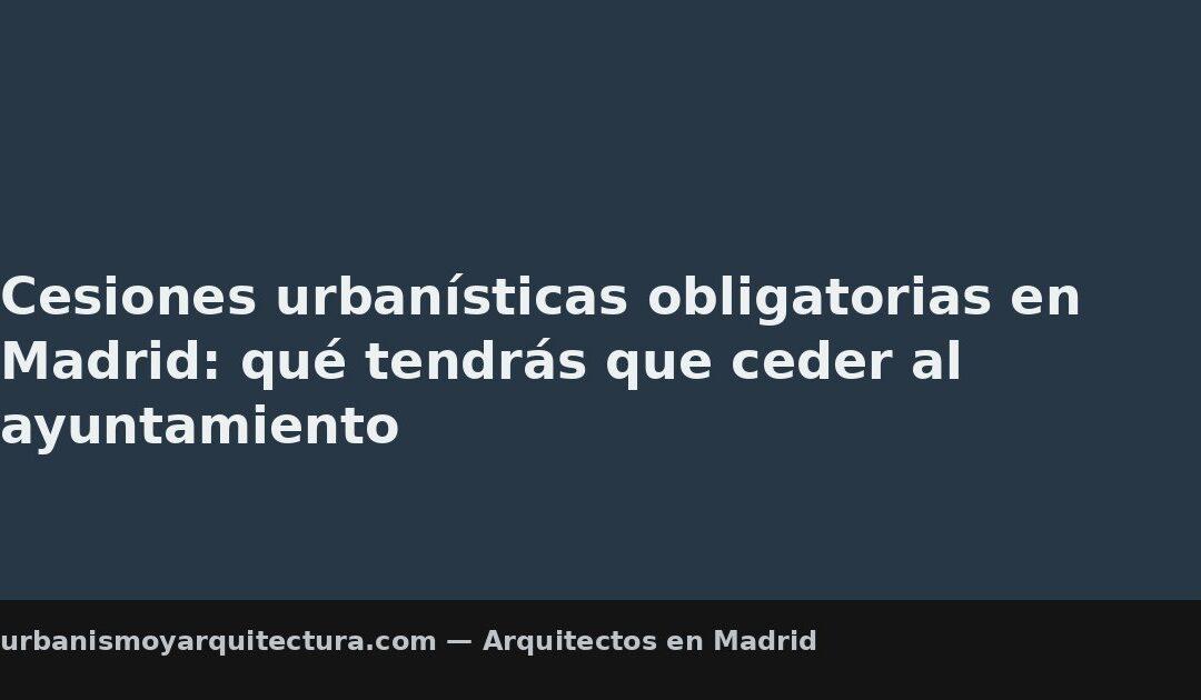 Cesiones urbanísticas obligatorias en Madrid: qué tendrás que ceder al ayuntamiento