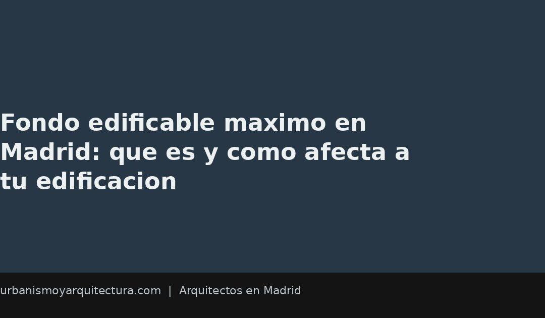 Fondo edificable maximo en Madrid: que es y como afecta a tu edificacion