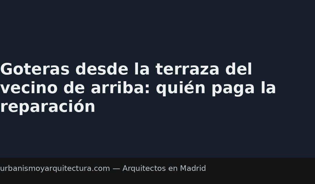 Goteras desde la terraza del vecino de arriba: quién paga la reparación
