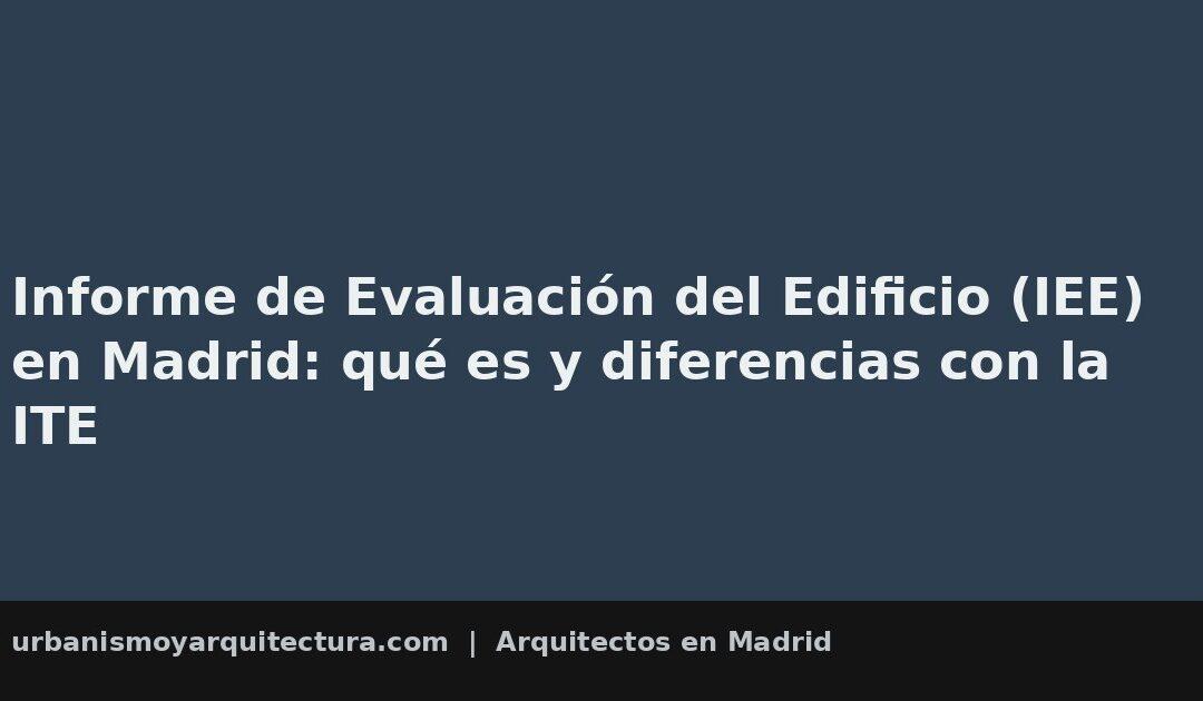Informe de Evaluación del Edificio (IEE) en Madrid: qué es y diferencias con la ITE