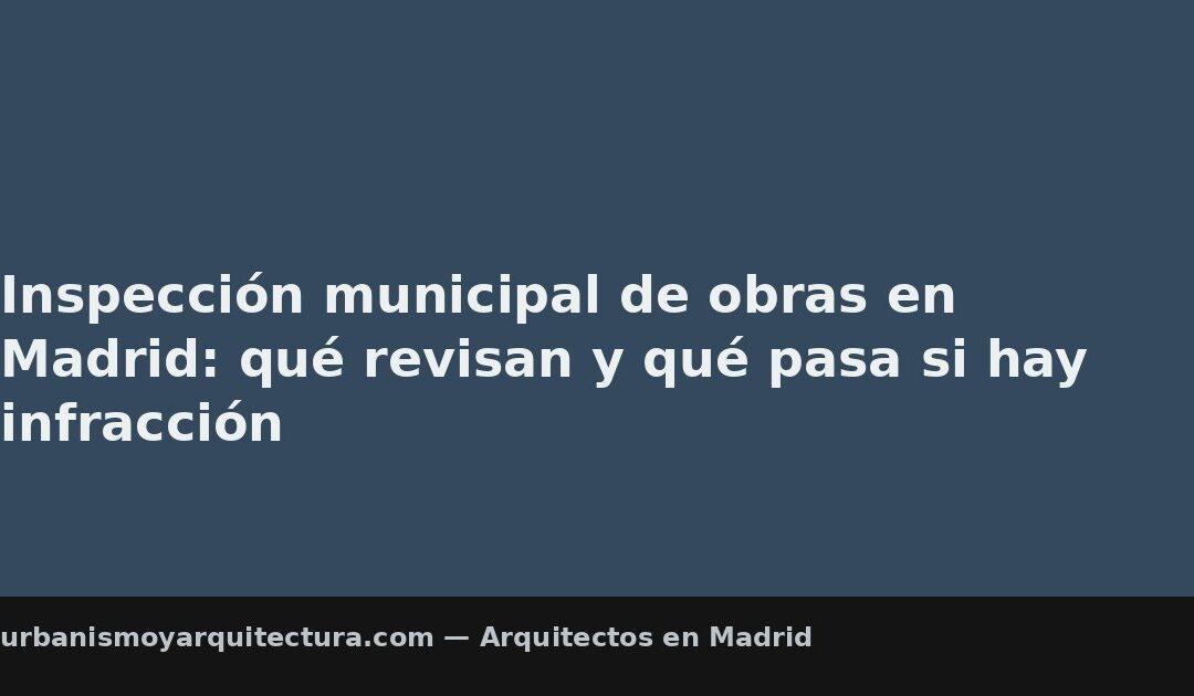Inspección municipal de obras en Madrid: qué revisan y qué pasa si hay infracción
