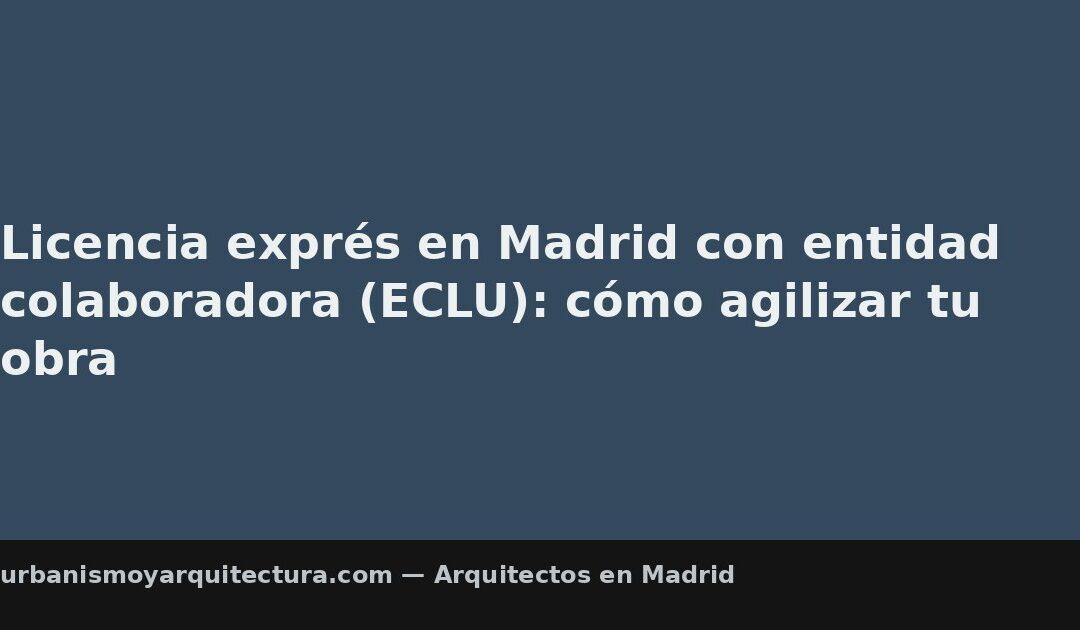 Licencia exprés en Madrid con entidad colaboradora (ECLU): cómo agilizar tu obra