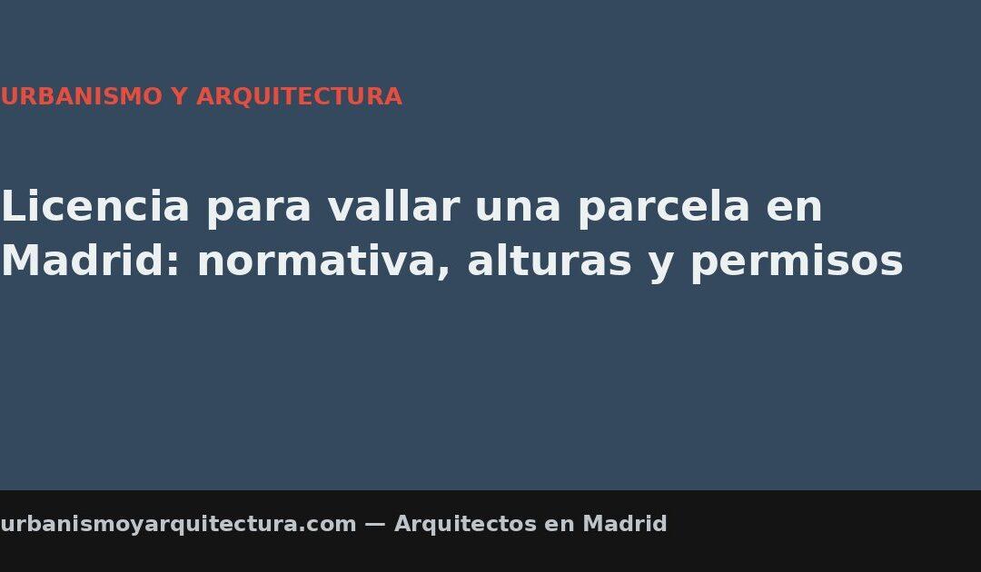 Licencia para vallar una parcela en Madrid: normativa, alturas y permisos