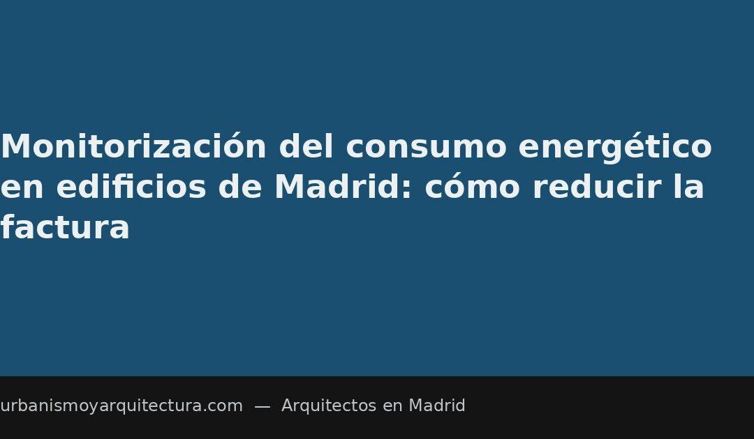 Monitorización del consumo energético en edificios de Madrid: cómo reducir la factura