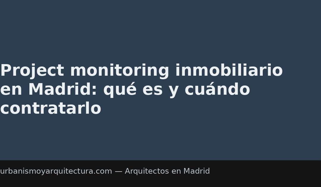 Project monitoring inmobiliario en Madrid: qué es y cuándo contratarlo