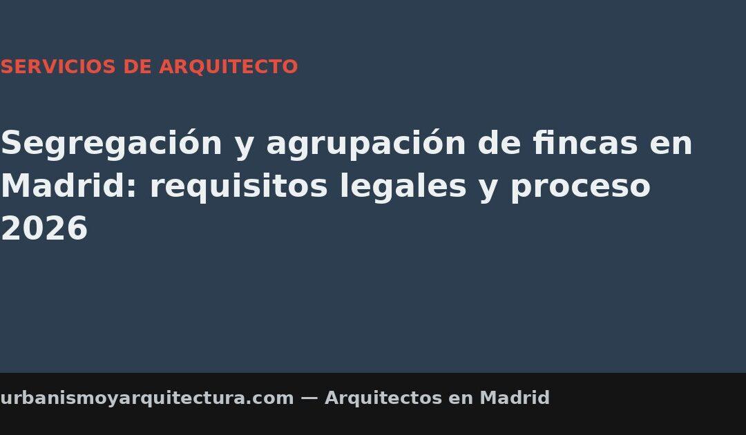 Segregación y agrupación de fincas en Madrid: requisitos legales y proceso 2026