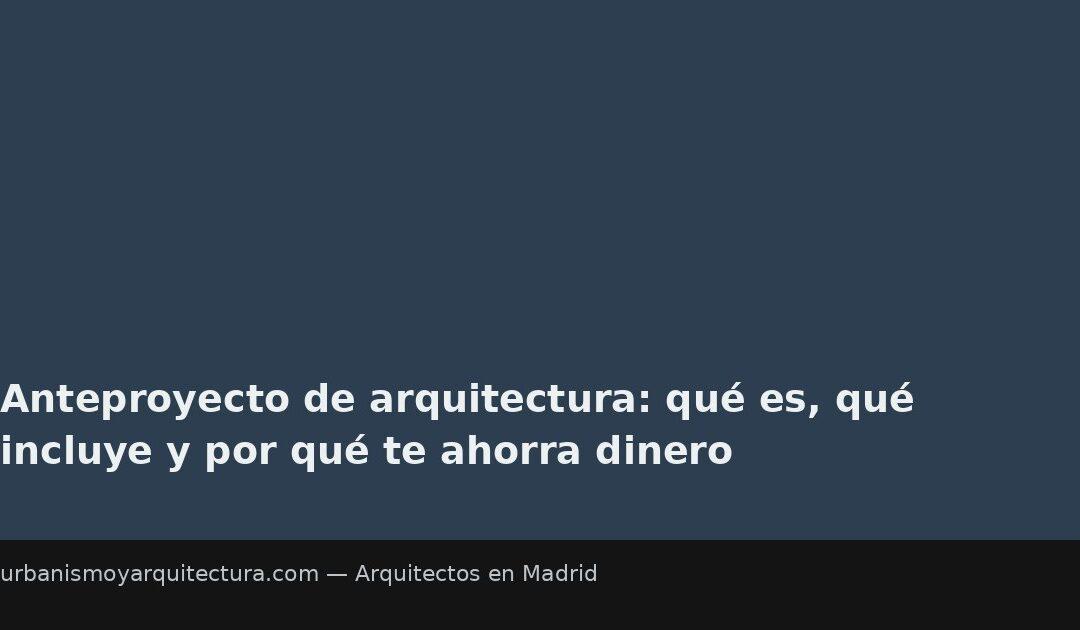 Anteproyecto de arquitectura: qué es, qué incluye y por qué te ahorra dinero