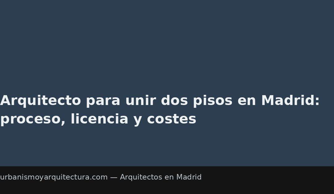 Arquitecto para unir dos pisos en Madrid: proceso, licencia y costes