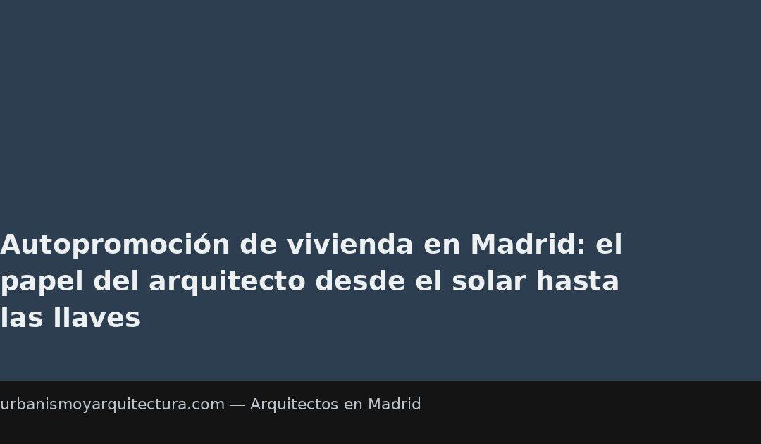 Autopromoción de vivienda en Madrid: el papel del arquitecto desde el solar hasta las llaves