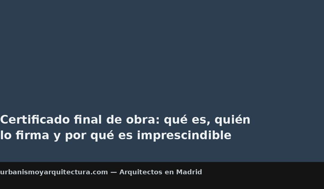 Certificado final de obra: qué es, quién lo firma y por qué es imprescindible