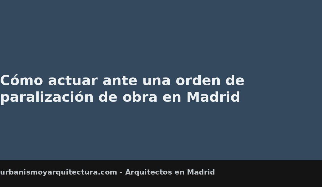 Cómo actuar ante una orden de paralización de obra en Madrid