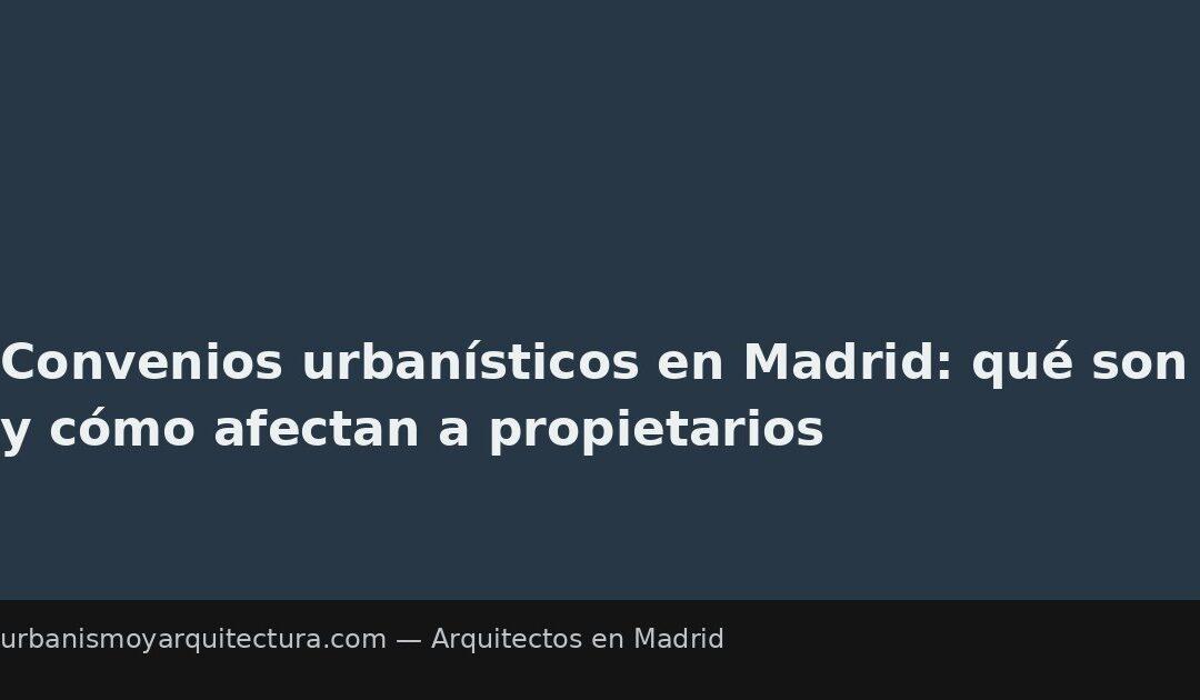 Convenios urbanísticos en Madrid: qué son y cómo afectan a propietarios