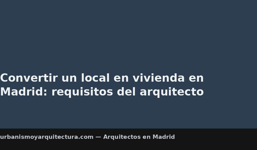 Convertir un local en vivienda en Madrid: requisitos del arquitecto