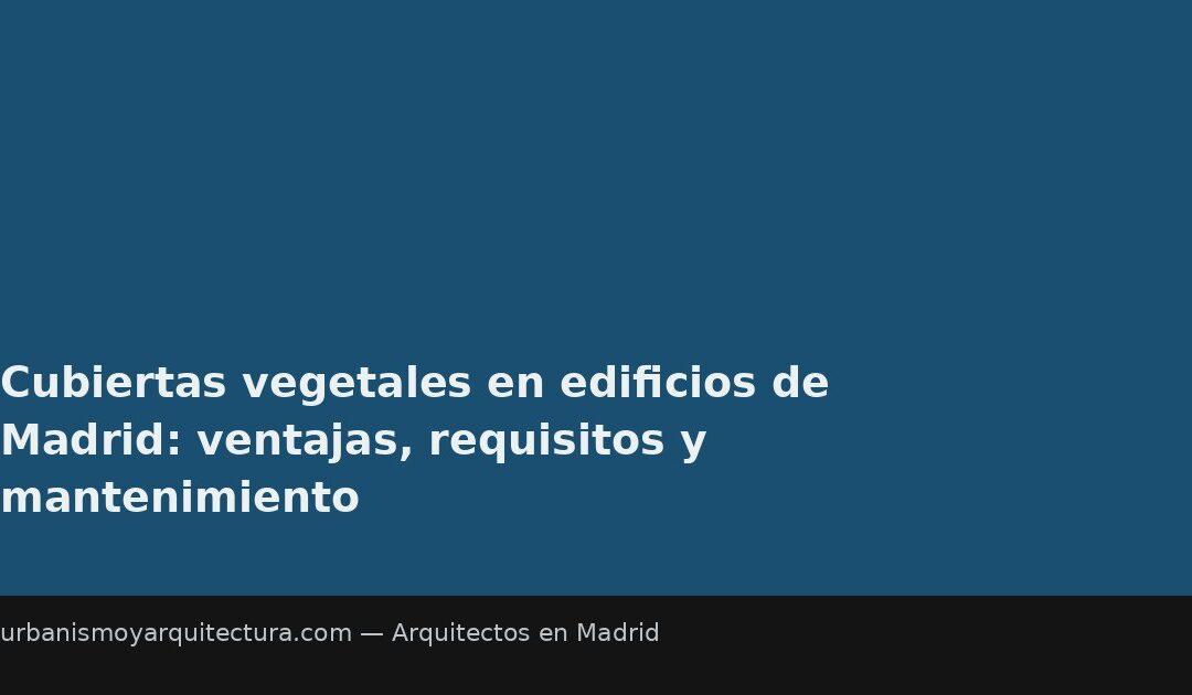 Cubiertas vegetales en edificios de Madrid: ventajas, requisitos y mantenimiento