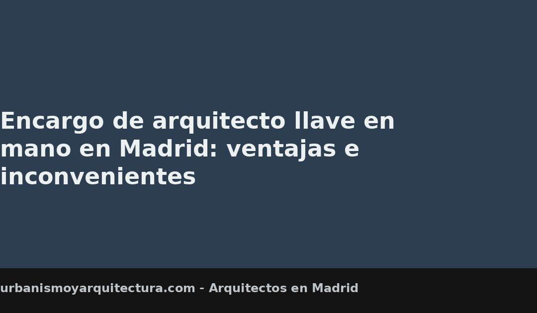 Encargo de arquitecto llave en mano en Madrid: ventajas e inconvenientes