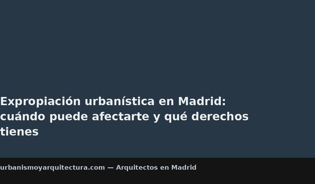 Expropiación urbanística en Madrid: cuándo puede afectarte y qué derechos tienes