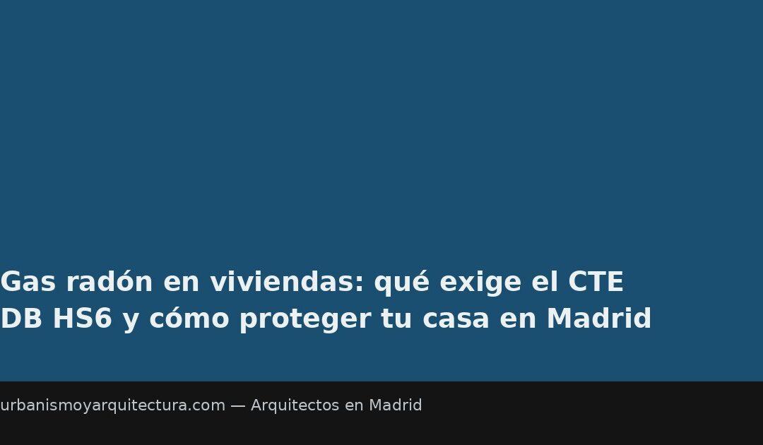 Gas radón en viviendas: qué exige el CTE DB HS6 y cómo proteger tu casa en Madrid
