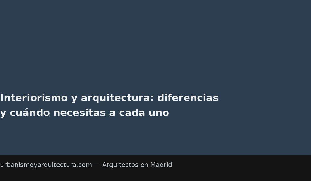 Interiorismo y arquitectura: diferencias y cuándo necesitas a cada uno