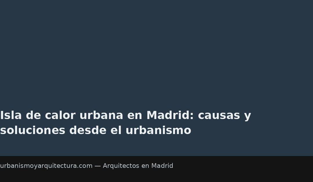 Isla de calor urbana en Madrid: causas y soluciones desde el urbanismo