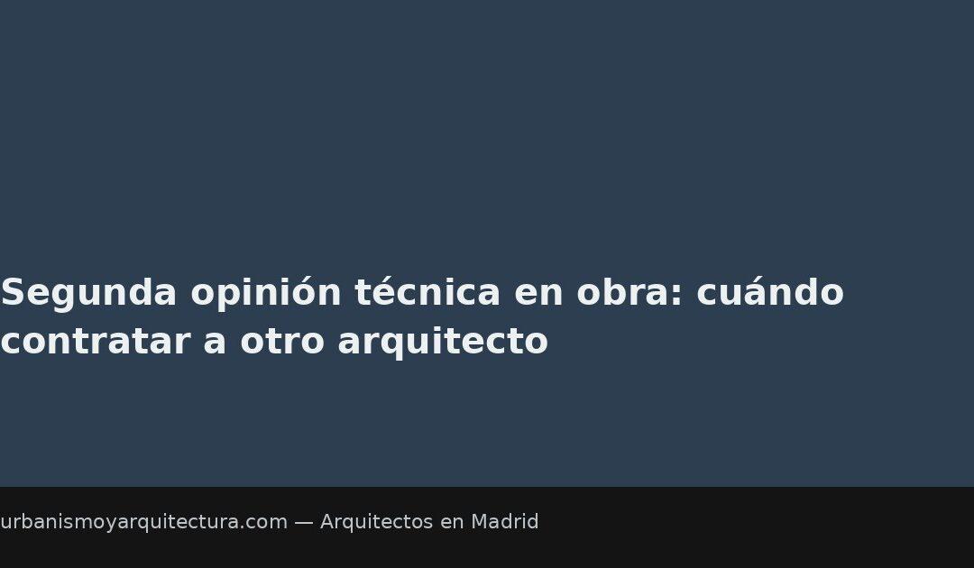 Segunda opinión técnica en obra: cuándo contratar a otro arquitecto