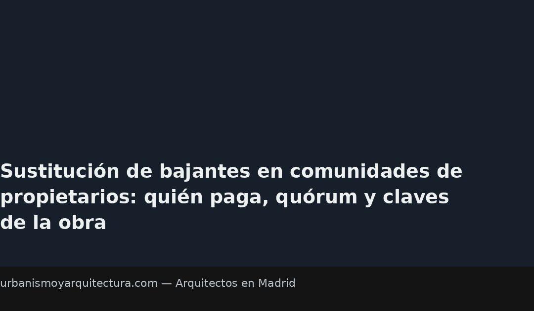 Sustitución de bajantes en comunidades de propietarios: quién paga, quórum y claves de la obra