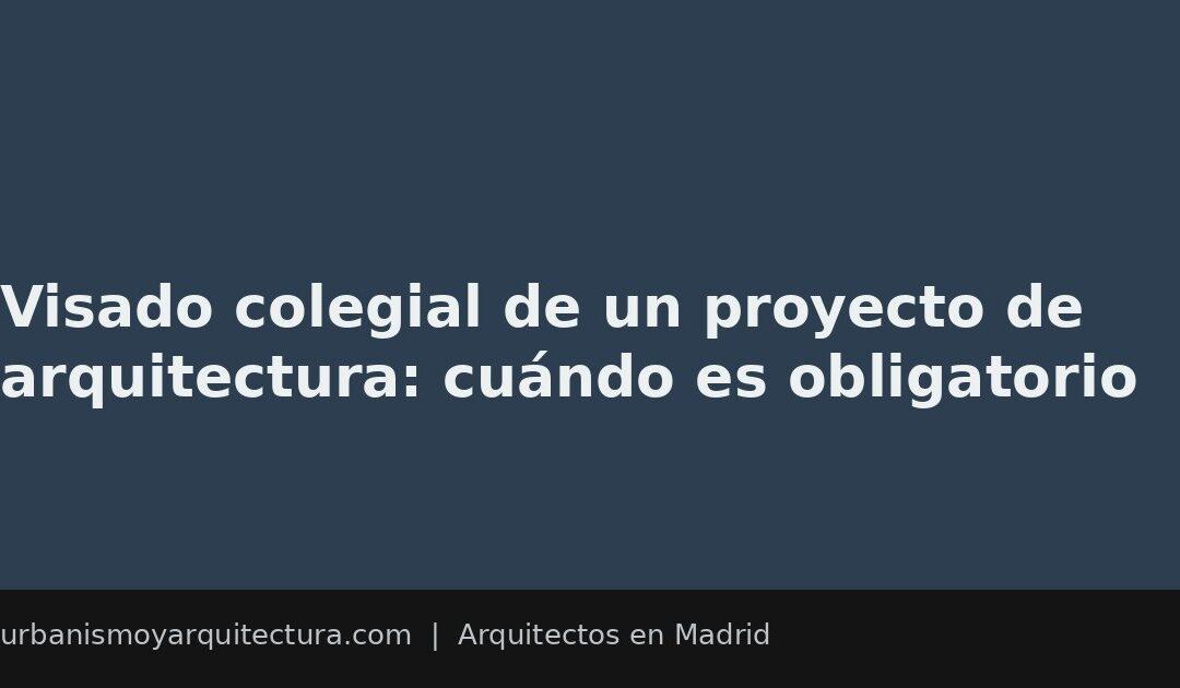 Visado colegial de un proyecto de arquitectura: cuándo es obligatorio